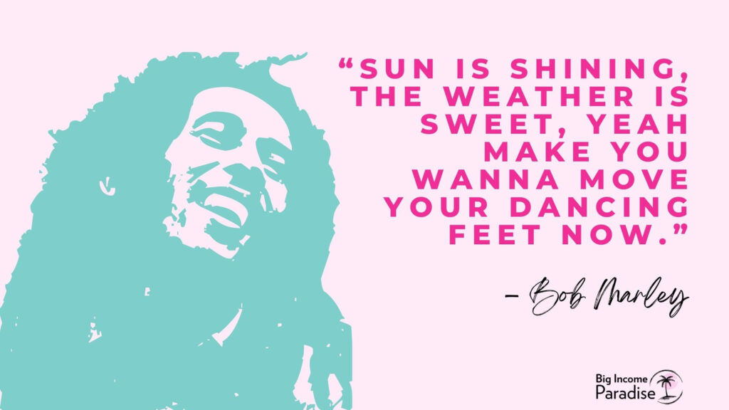 "Le soleil brille, le temps est doux, ouais, ça te donne envie de bouger tes pieds dansants maintenant." - Bob Marley