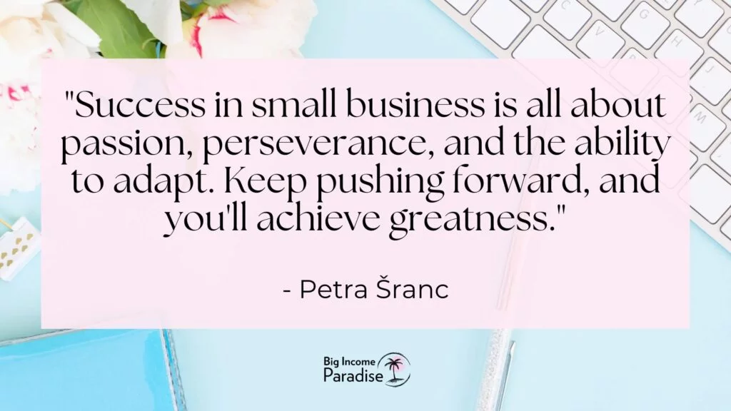 "El éxito en las pequeñas empresas tiene que ver con la pasión, la perseverancia y la capacidad de adaptación. Siga avanzando y alcanzará la grandeza". -Petra Šranc