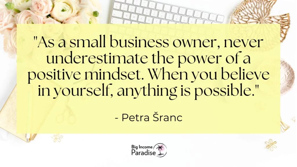 Como propietario de una pequeña empresa, nunca subestimes el poder de una mentalidad positiva. Cuando crees en ti mismo, todo es posible. -Petra Šranc