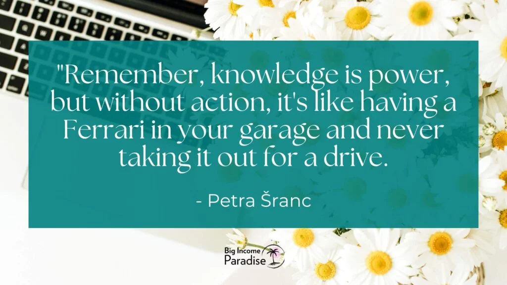 Recuerde, el conocimiento es poder, pero sin acción, es como tener un Ferrari en su garaje y nunca sacarlo a conducir. -Petra Šranc